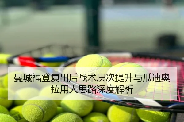 曼城福登复出后战术层次提升与瓜迪奥拉用人思路深度解析