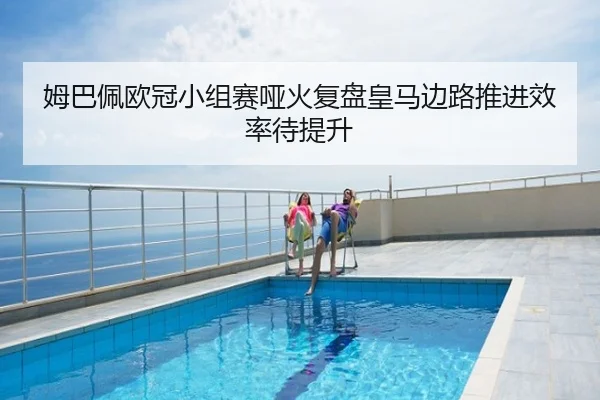 姆巴佩欧冠小组赛哑火复盘皇马边路推进效率待提升